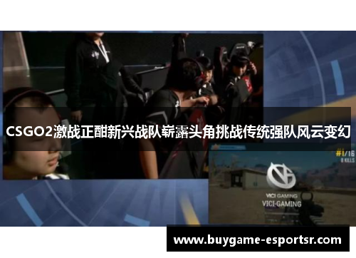 CSGO2激战正酣新兴战队崭露头角挑战传统强队风云变幻